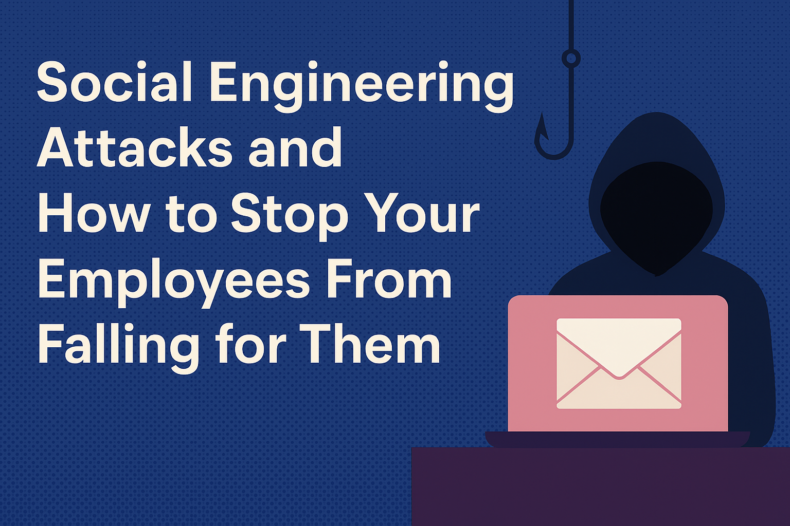 Social Engineering Attacks and How to Stop Your Employees From Falling for Them